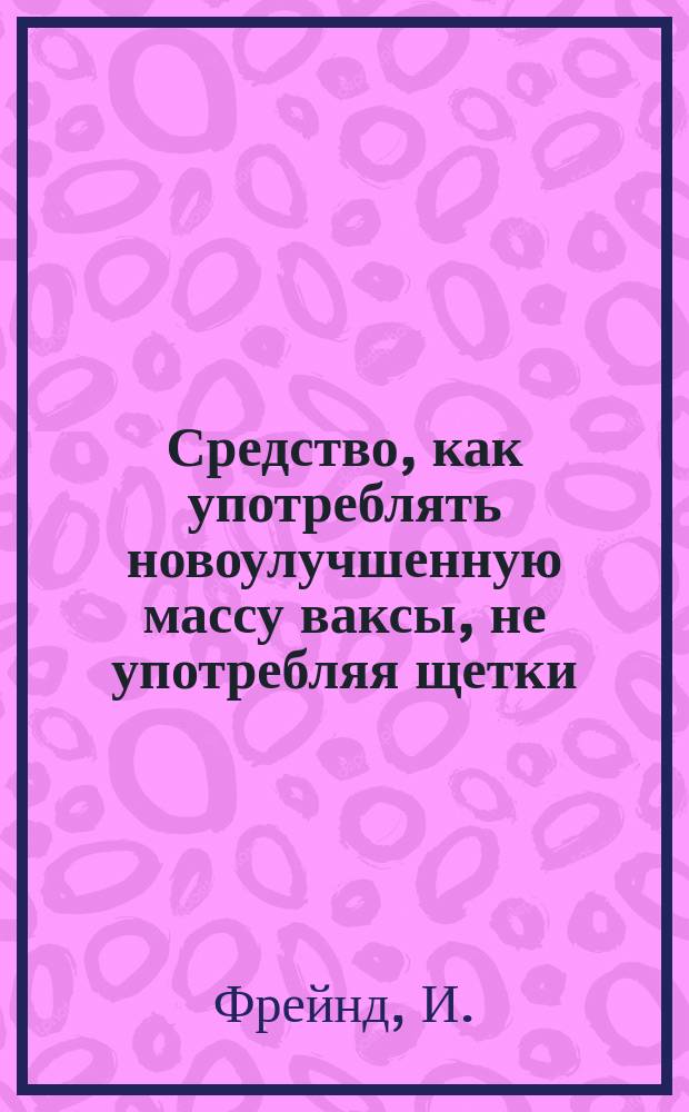 Средство, как употреблять новоулучшенную массу ваксы, не употребляя щетки