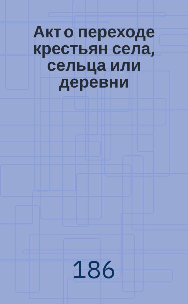 Акт о переходе крестьян села, сельца или деревни (такой-то) из крепостного состояния в срочно-обязанное : Типовой