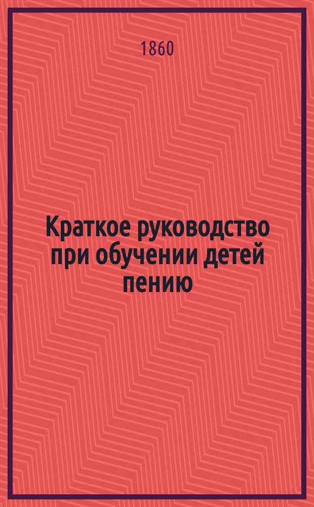 Краткое руководство при обучении детей пению : С принадлежащими к нему примерами