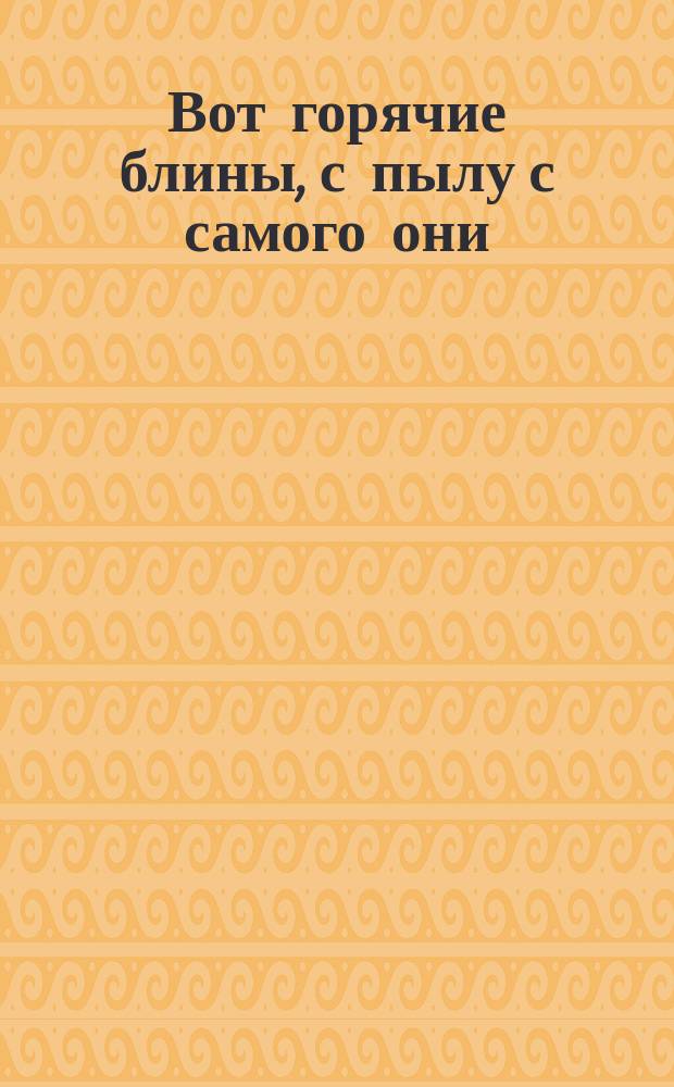 Вот горячие блины, с пылу с самого они : Стихотворение