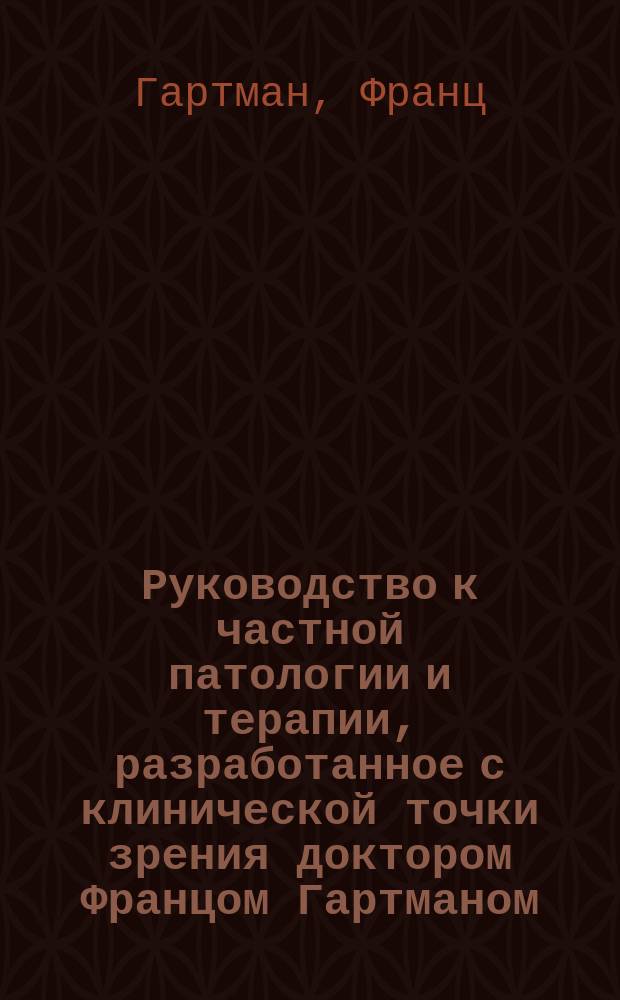 Руководство к частной патологии и терапии, разработанное с клинической точки зрения доктором Францом Гартманом