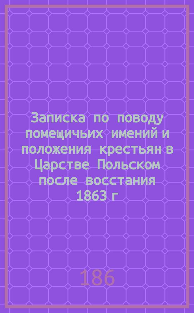[Записка по поводу помещичьих имений и положения крестьян в Царстве Польском после восстания 1863 г. : Сост. частным лицом