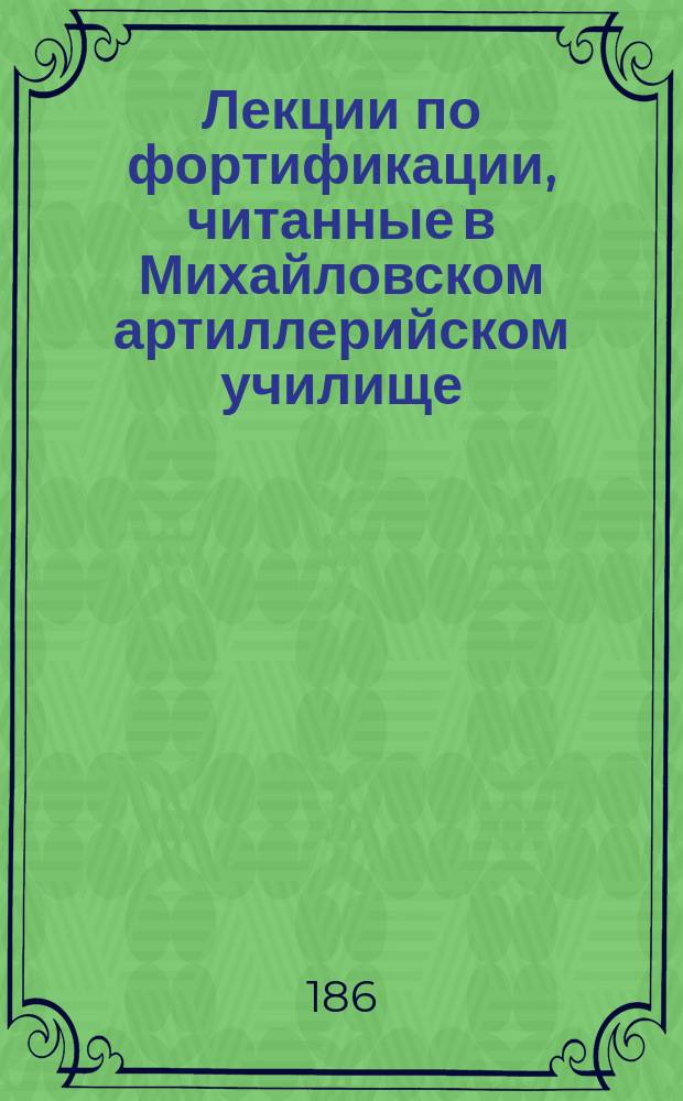 [Лекции по фортификации, читанные в Михайловском артиллерийском училище