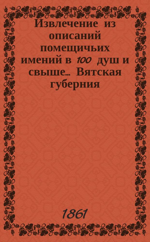 Извлечение из описаний помещичьих имений в 100 душ и свыше... ... Вятская губерния