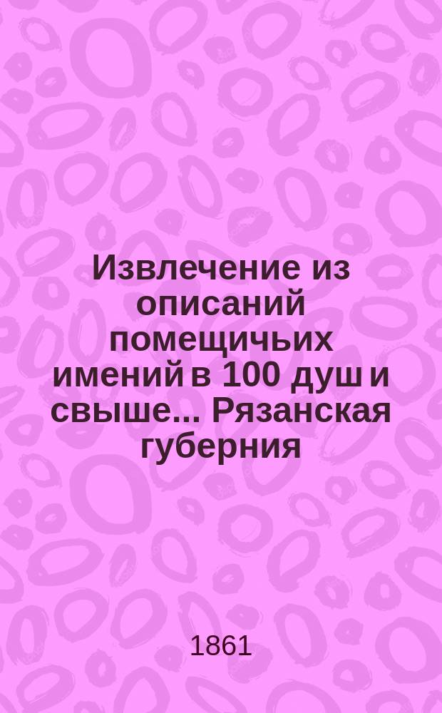 Извлечение из описаний помещичьих имений в 100 душ и свыше... ... Рязанская губерния