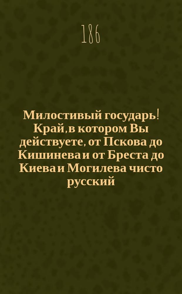 Милостивый государь! Край, в котором Вы действуете, от Пскова до Кишинева и от Бреста до Киева и Могилева чисто русский... : Письмо без подписи