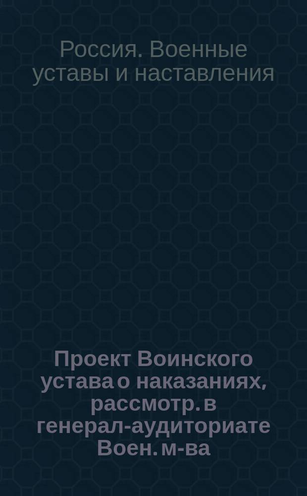 Проект Воинского устава о наказаниях, рассмотр. в генерал-аудиториате Воен. м-ва