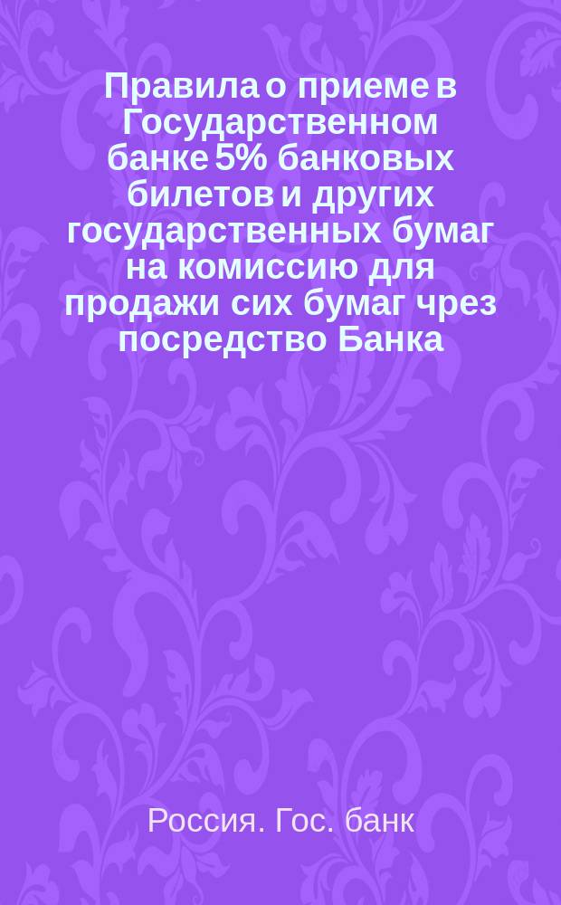 Правила о приеме в Государственном банке 5% банковых билетов и других государственных бумаг на комиссию для продажи сих бумаг чрез посредство Банка