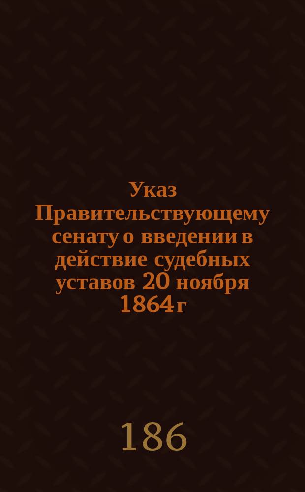 Указ Правительствующему сенату [о введении в действие судебных уставов 20 ноября 1864 г.] : Проект