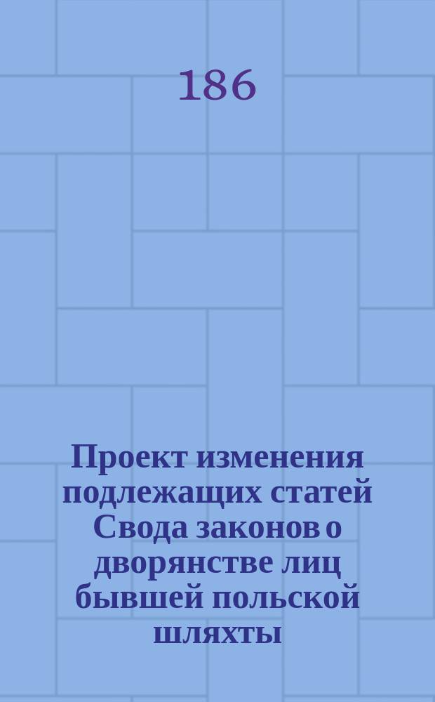 Проект изменения подлежащих статей Свода законов о дворянстве лиц бывшей польской шляхты