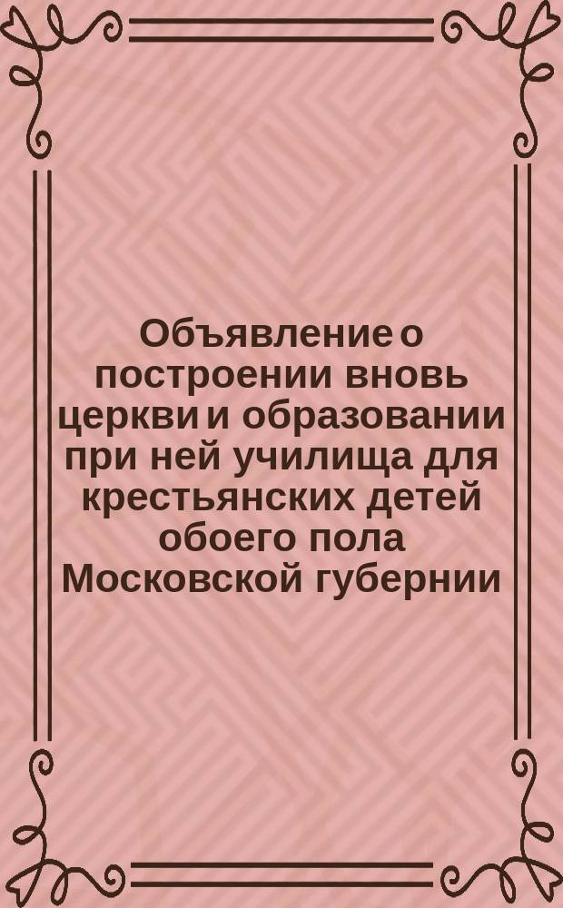 Объявление о построении вновь церкви и образовании при ней училища для крестьянских детей обоего пола Московской губернии, Богородского уезда, при казенной деревне Дубровке