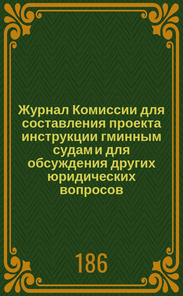 Журнал Комиссии для составления проекта инструкции гминным судам и для обсуждения других юридических вопросов, имеющих соотношение с этим предметом... ... [Заседание по вопросу об учреждении опеки и обеспечении наследства малолетних владельцев : ... [Заседание по вопросу об учреждении опеки и обеспечении наследства малолетних владельцев