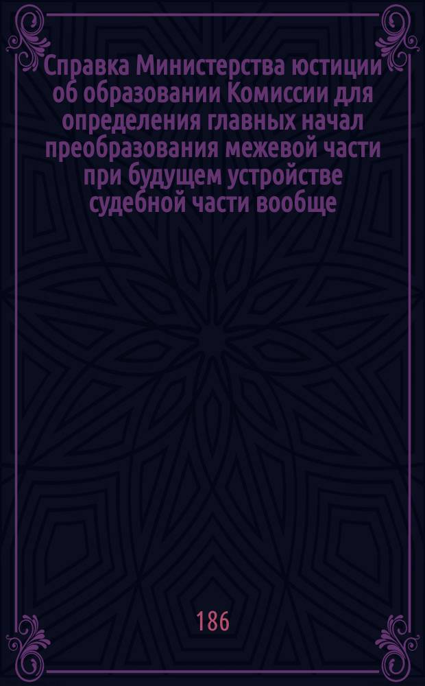 Справка [Министерства юстиции об образовании Комиссии для определения главных начал преобразования межевой части при будущем устройстве судебной части вообще
