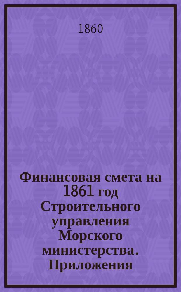 [Финансовая смета на 1861 год Строительного управления Морского министерства]. Приложения...