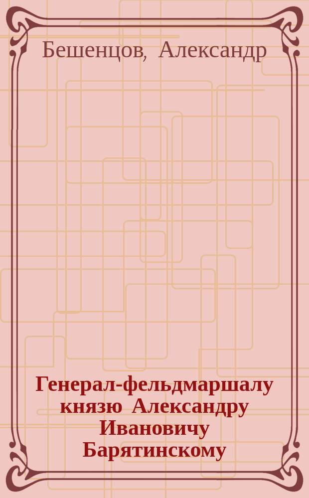 Генерал-фельдмаршалу князю Александру Ивановичу Барятинскому : Стихотворение