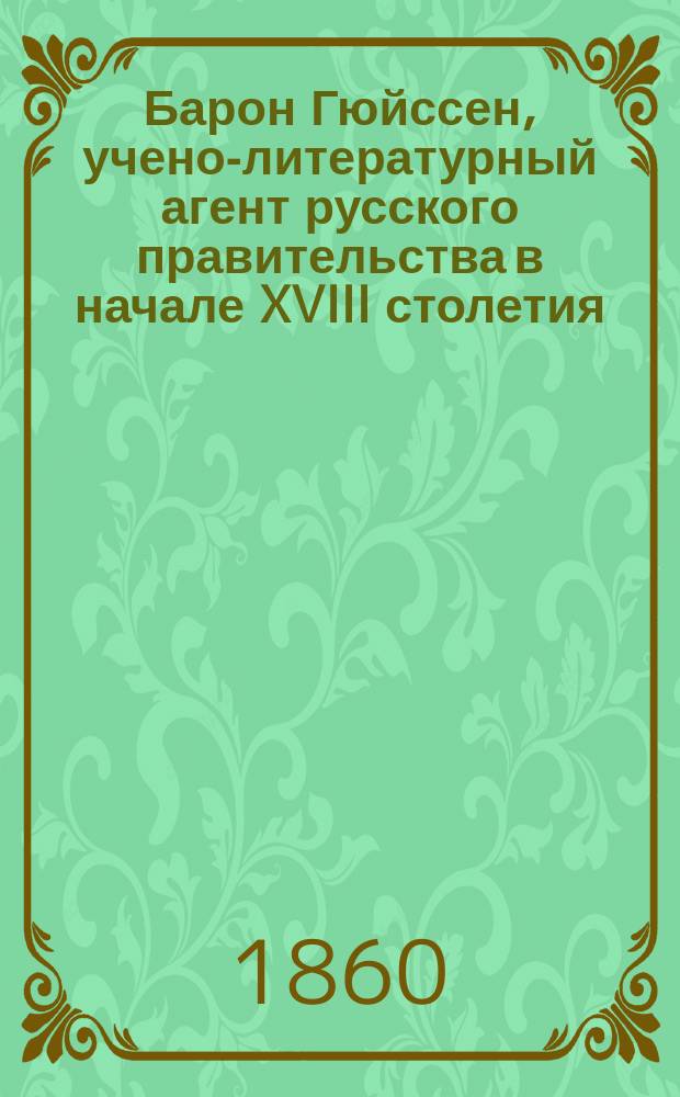 Барон Гюйссен, учено-литературный агент русского правительства в начале XVIII столетия : (из... журн. "Отечественные записки". 1860, т. 129, с. 49-72)