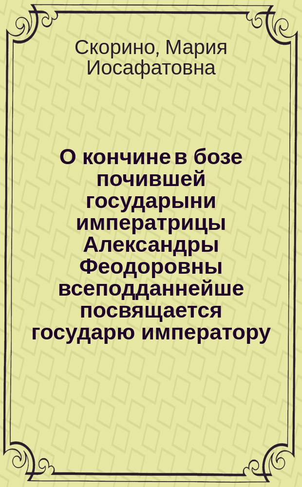 О кончине в бозе почившей государыни императрицы Александры Феодоровны всеподданнейше посвящается государю императору : Стихотворение