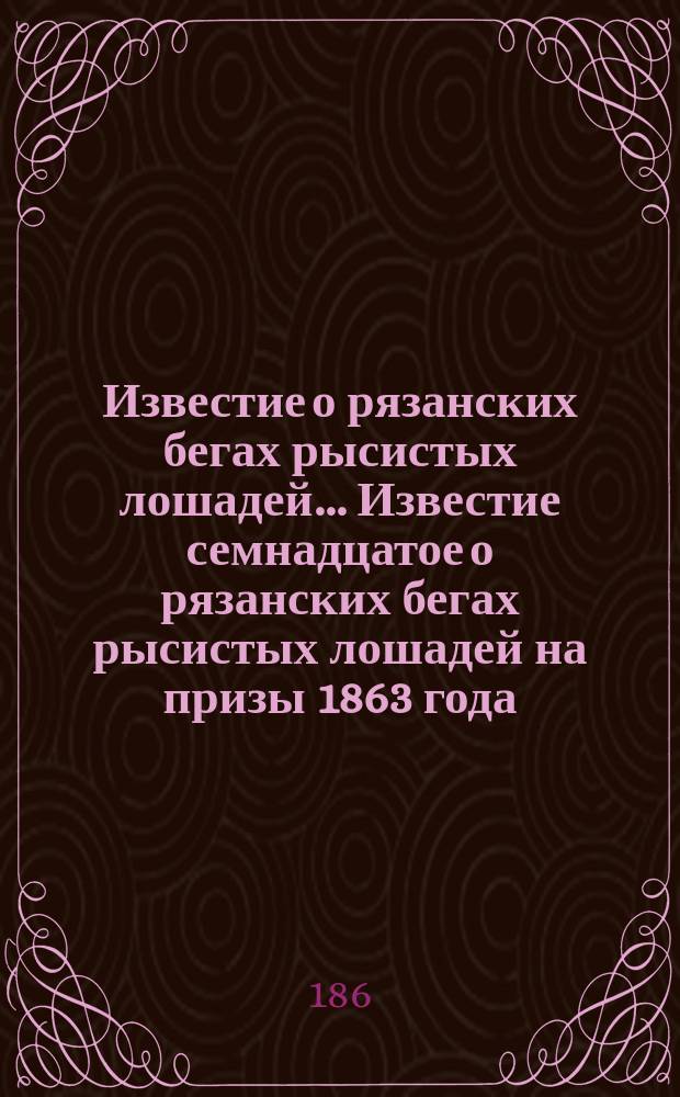 ... Известие о рязанских бегах рысистых лошадей... Известие семнадцатое о рязанских бегах рысистых лошадей на призы 1863 года