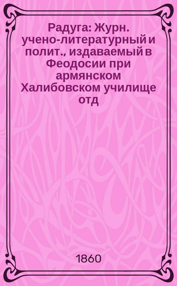 Радуга : Журн. учено-литературный и полит., издаваемый в Феодосии при армянском Халибовском училище отд. русский