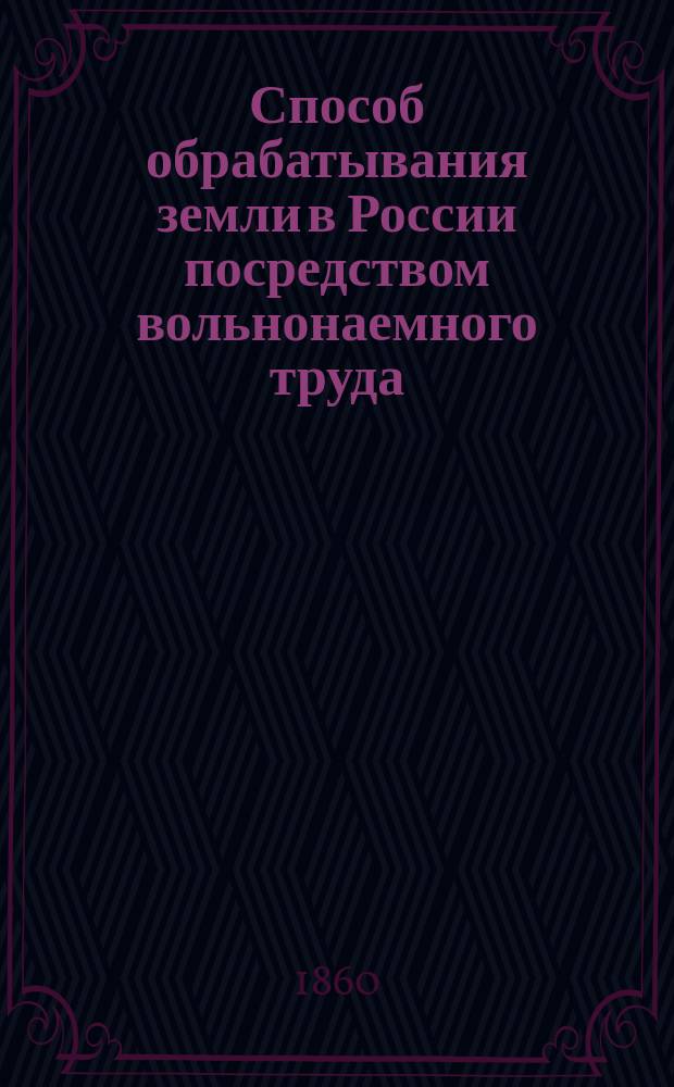 Способ обрабатывания земли в России посредством вольнонаемного труда : 1. 1 : Земледелие в Соединенных Штатах и в России