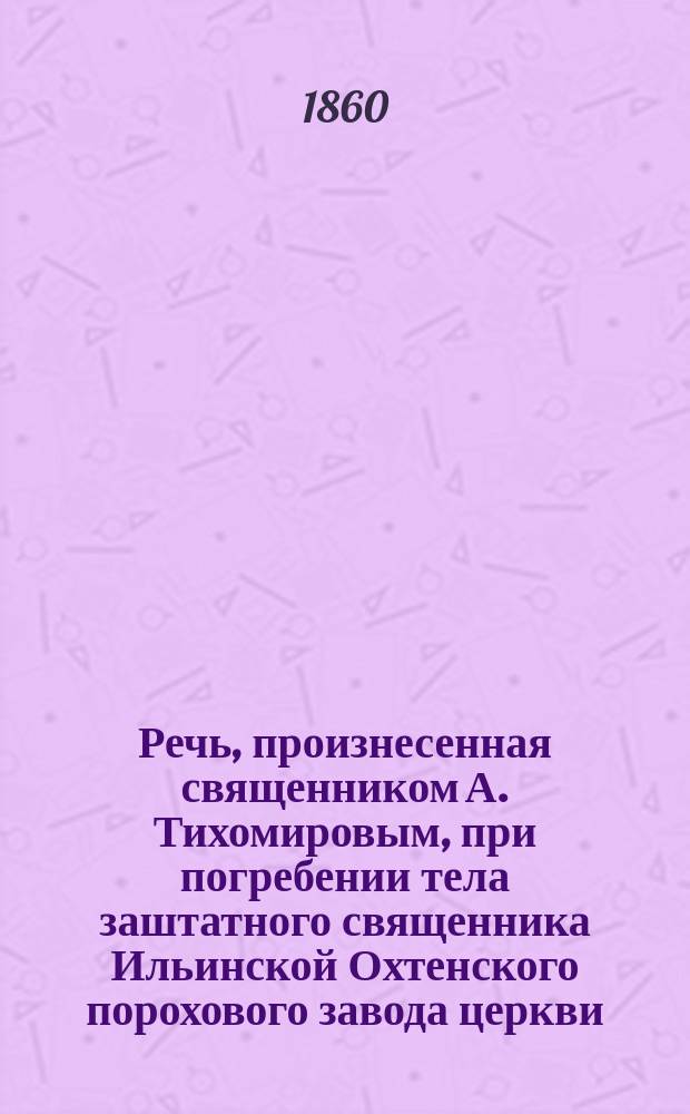 Речь, произнесенная священником А. Тихомировым, при погребении тела заштатного священника Ильинской Охтенского порохового завода церкви, Алексия Заводского