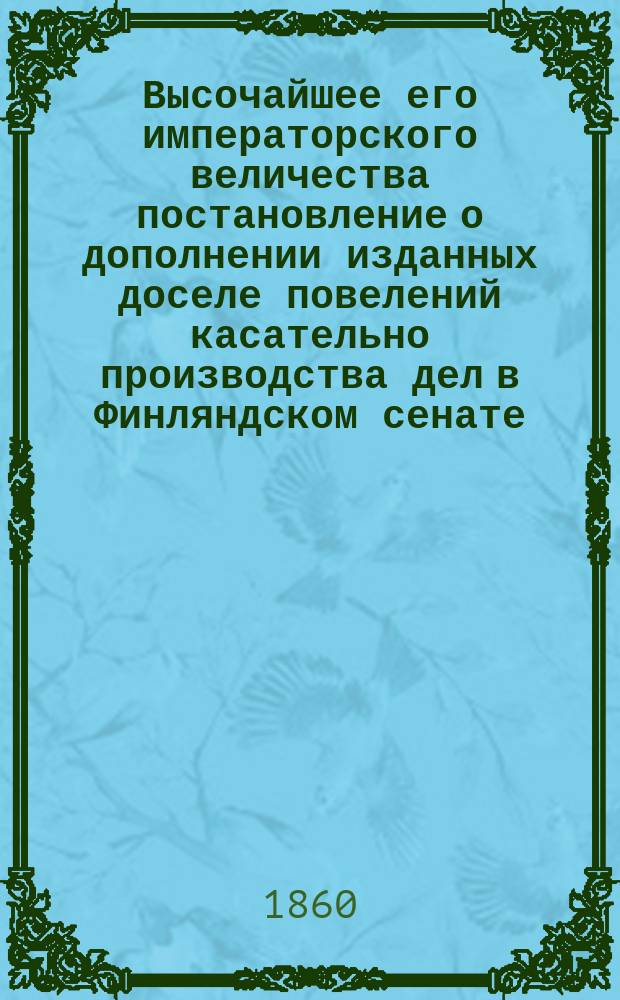 Высочайшее его императорского величества постановление о дополнении изданных доселе повелений касательно производства дел в Финляндском сенате : Дано в Гельсингфорсе 28 ноября 1859 г