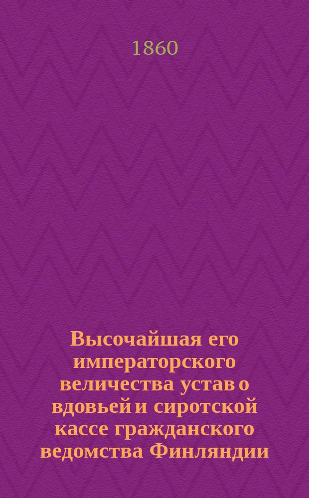 Высочайшая его императорского величества устав о вдовьей и сиротской кассе гражданского ведомства Финляндии : Дан в Гельсингфорсе 19 июля 1859 г