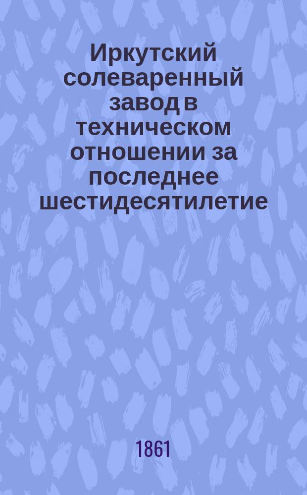 Иркутский солеваренный завод в техническом отношении за последнее шестидесятилетие : Отчет : К.-Курган в Баргузинском округе