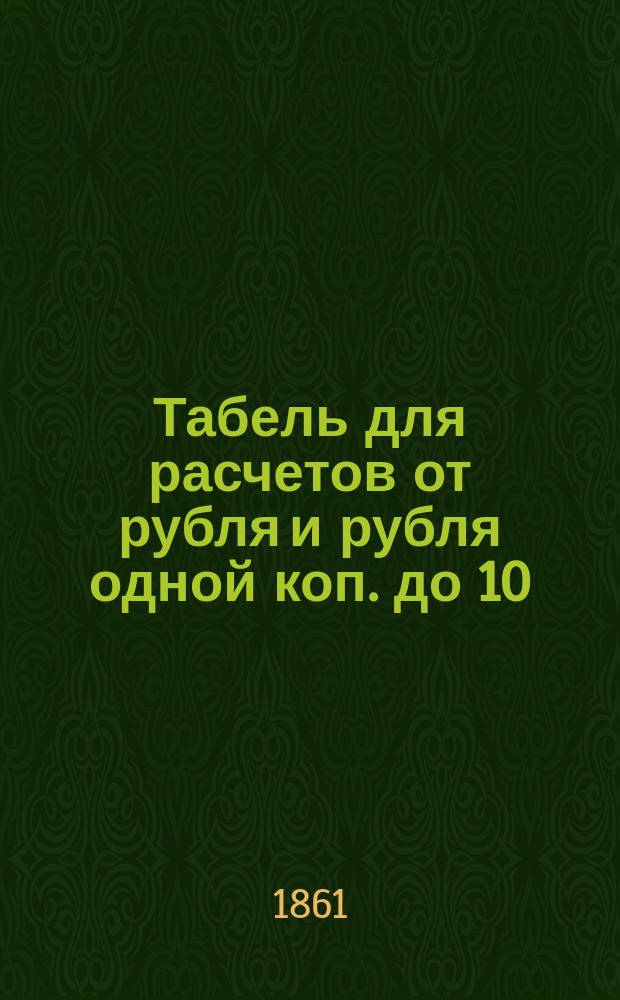 Табель для расчетов от рубля и рубля одной коп. до 10/т. р. в год, сколько причитается в треть, в месяц и от одного до 16 дней отдельно