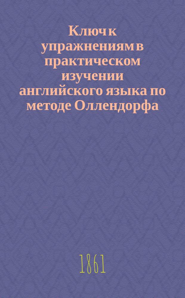 Ключ к упражнениям в практическом изучении английского языка по методе Оллендорфа