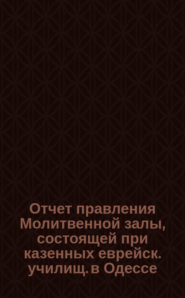 Отчет правления Молитвенной залы, состоящей при казенных еврейск. училищ. в Одессе. ... за прошедшее трехлетие с 24 авг. 1858 г. по 24 авг. 1861 г.