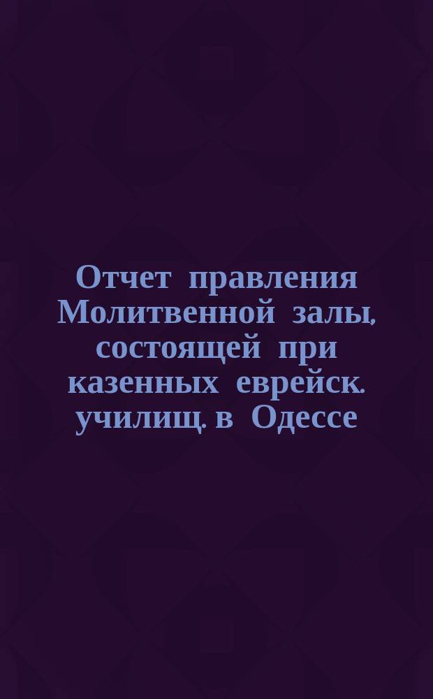 Отчет правления Молитвенной залы, состоящей при казенных еврейск. училищ. в Одессе. ... за текущий 5622-й еврейский год (с 24 авг. 1861 г.)
