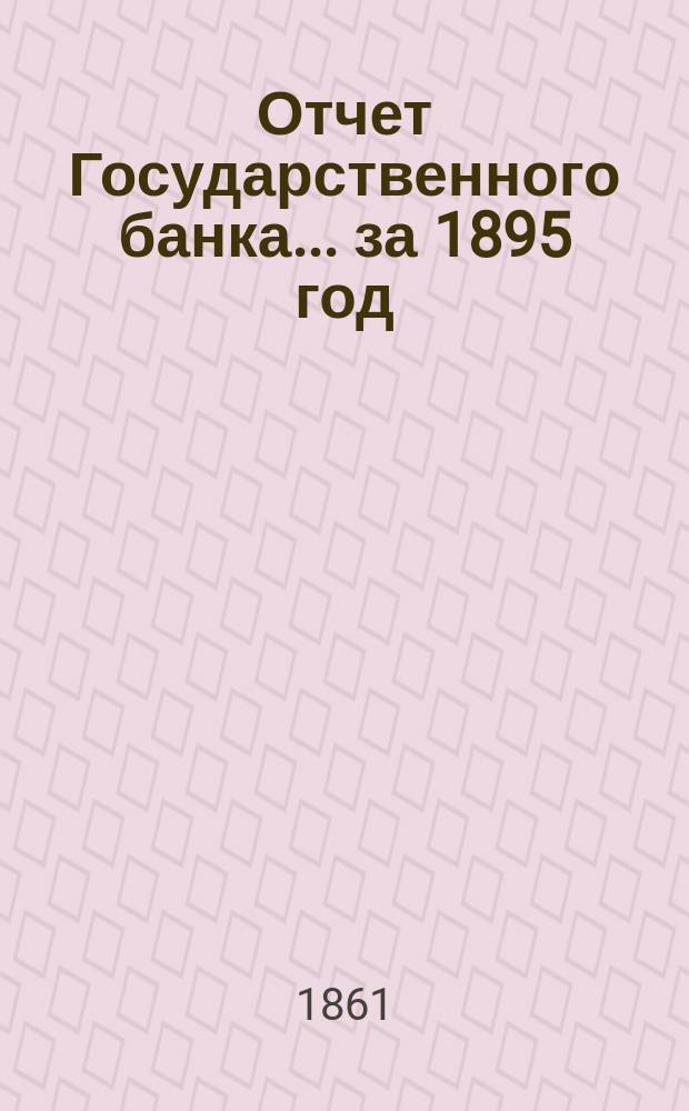 Отчет Государственного банка... за 1895 год : Объяснительная записка...