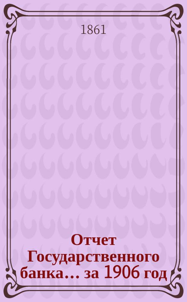 Отчет Государственного банка... за 1906 год : Объяснительная записка... за 1906 г.