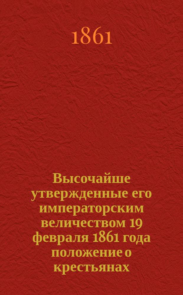 Высочайше утвержденные его императорским величеством 19 февраля 1861 года положение о крестьянах, вышедших из крепостной зависимости : [Ч. 1] -. [Ч. 1]