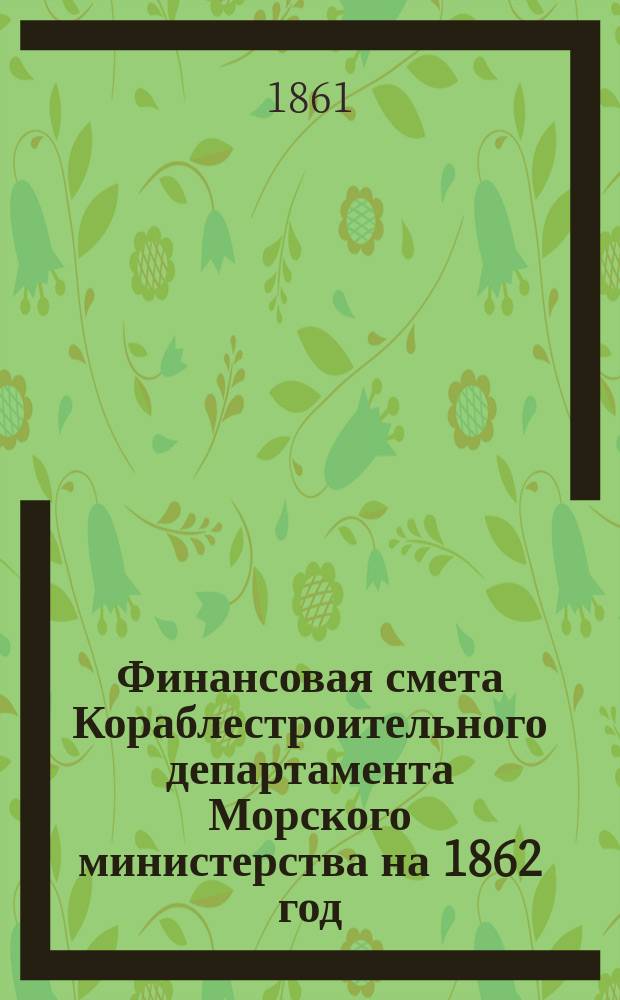 [Финансовая смета Кораблестроительного департамента Морского министерства на 1862 год] : Приложения..