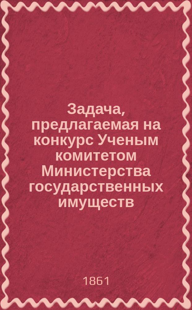 Задача, предлагаемая на конкурс Ученым комитетом Министерства государственных имуществ : Учебник по части естественных наук для употребления в земледельческих училищах