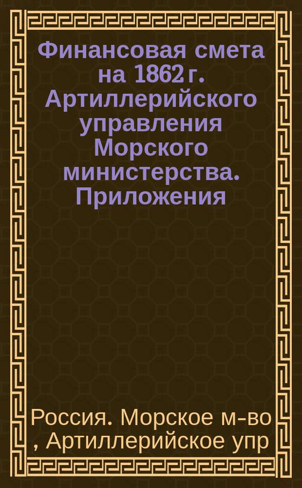 [Финансовая смета на 1862 г. Артиллерийского управления Морского министерства]. Приложения...