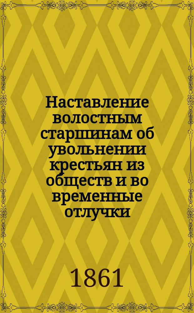 Наставление волостным старшинам об увольнении крестьян из обществ и во временные отлучки, по паспортам и билетам