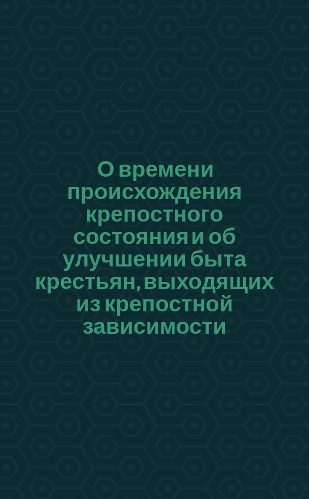 [О времени происхождения крепостного состояния и об улучшении быта крестьян, выходящих из крепостной зависимости