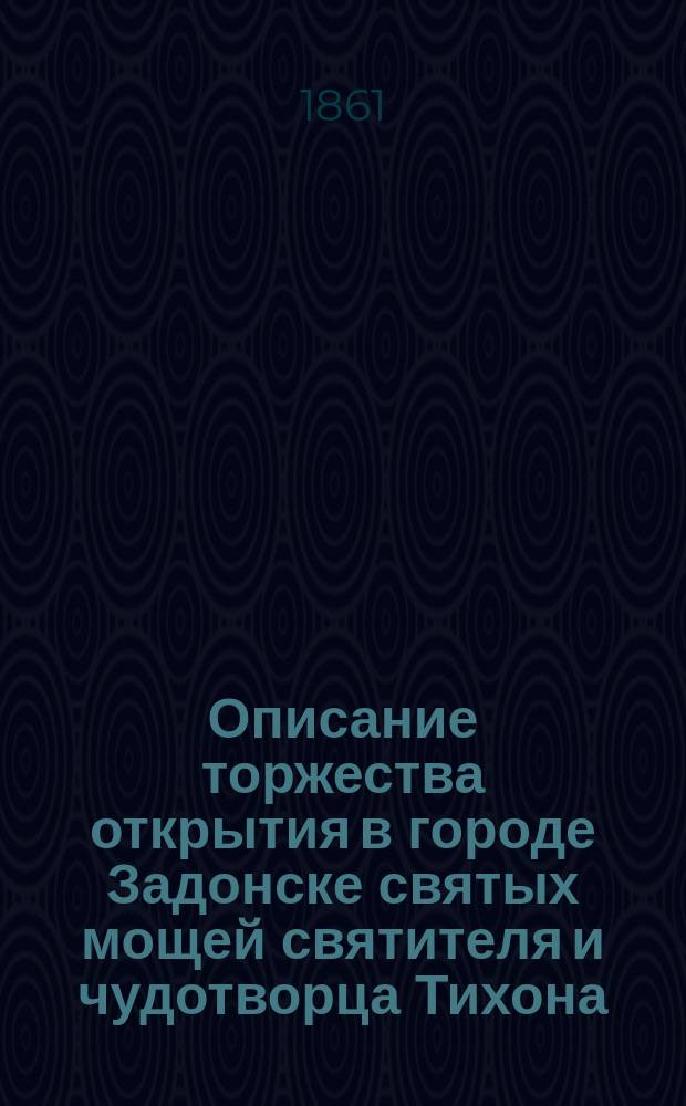 Описание торжества открытия в городе Задонске святых мощей святителя и чудотворца Тихона, епископа Воронежского