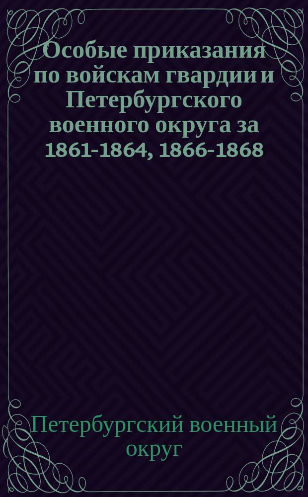 [Особые приказания по войскам гвардии и Петербургского военного округа за 1861-1864, 1866-1868, 1870-1904 гг.