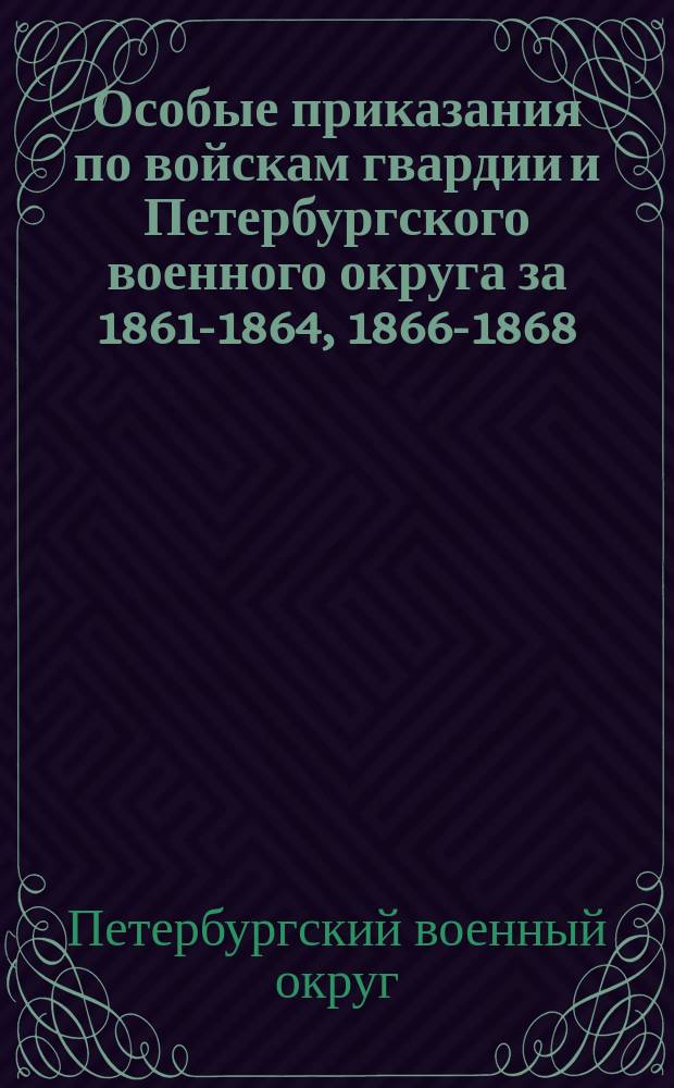 [Особые приказания по войскам гвардии и Петербургского военного округа за 1861-1864, 1866-1868, 1870-1904 гг.