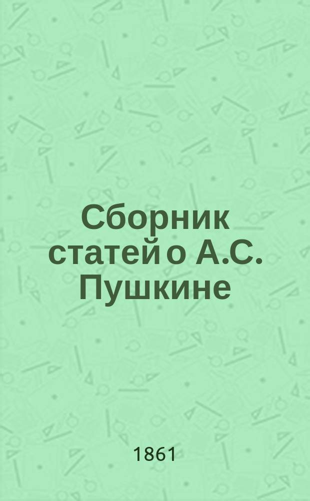 [Сборник статей о А.С. Пушкине] : (Из журн.: Отечественные записки. 1861, т. 139, № 11. - Русский вестник. 1886, № 8; 1887, № 2. - Русская мысль. 1887, № 1, 2. - Вестник Европы. 1887, № 1, 2, 4, 10 и 12)