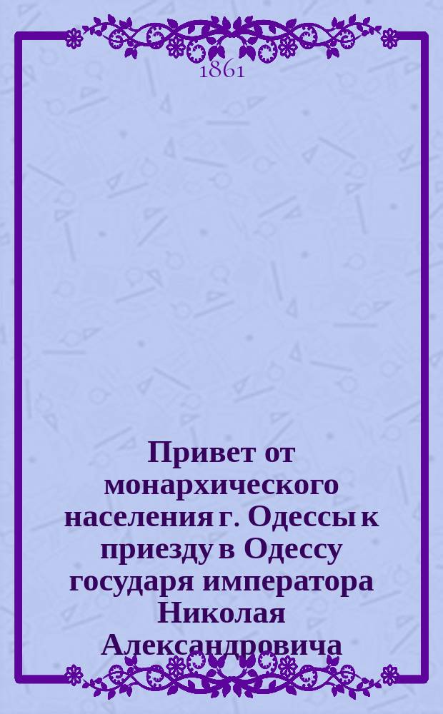Привет от монархического населения г. Одессы к приезду в Одессу государя императора Николая Александровича : Стихотворение