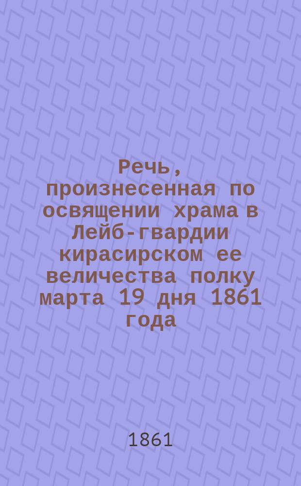 Речь, произнесенная по освящении храма в Лейб-гвардии кирасирском ее величества полку марта 19 дня 1861 года