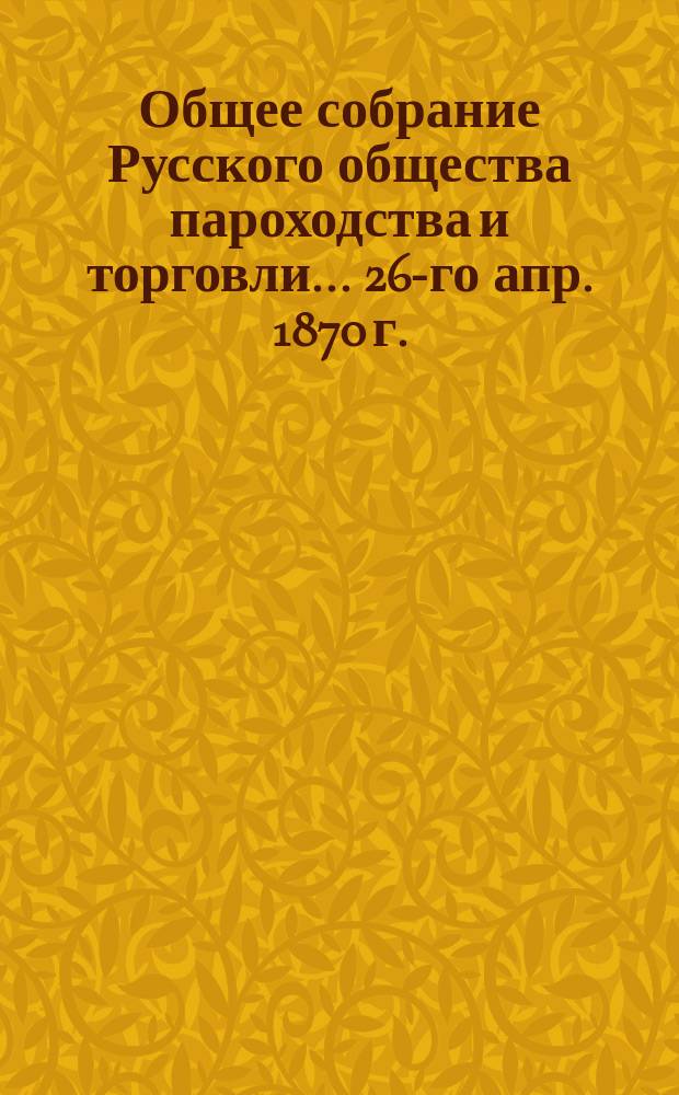 Общее собрание Русского общества пароходства и торговли... ... [26-го апр. 1870 г.]