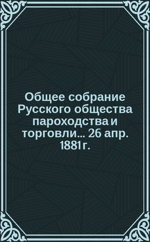 Общее собрание Русского общества пароходства и торговли... ... [26 апр. 1881 г.]