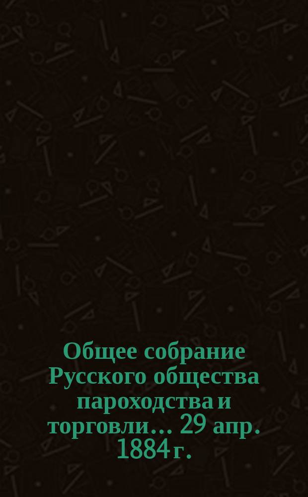 Общее собрание Русского общества пароходства и торговли... ... [29 апр. 1884 г.]