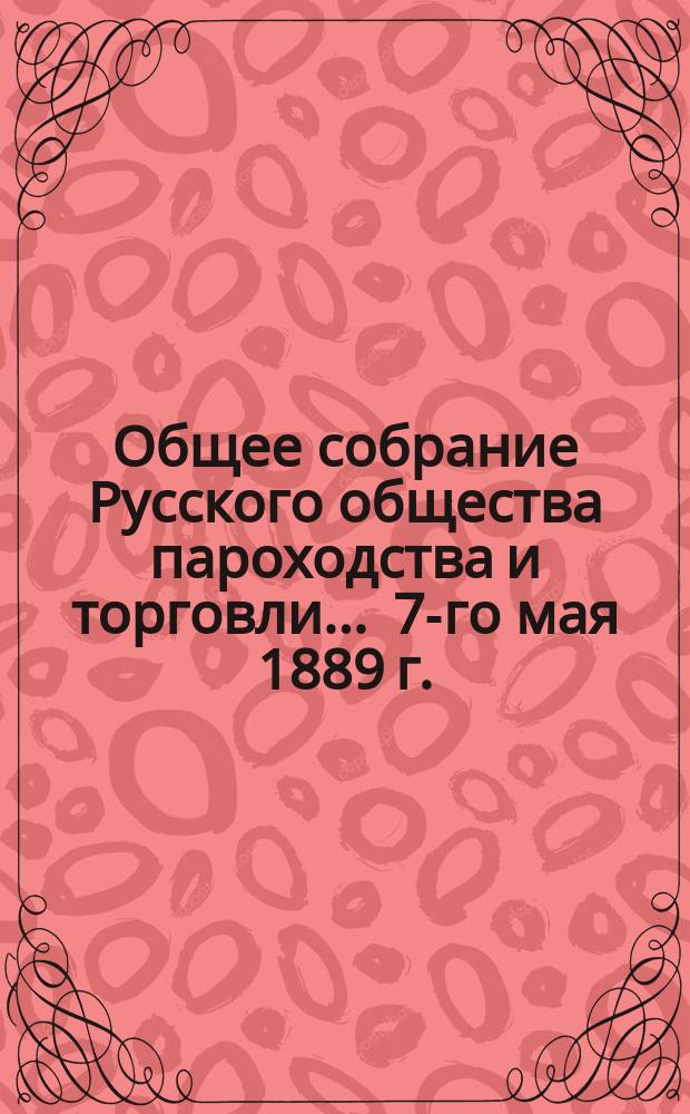 Общее собрание Русского общества пароходства и торговли... ... [7-го мая 1889 г.]